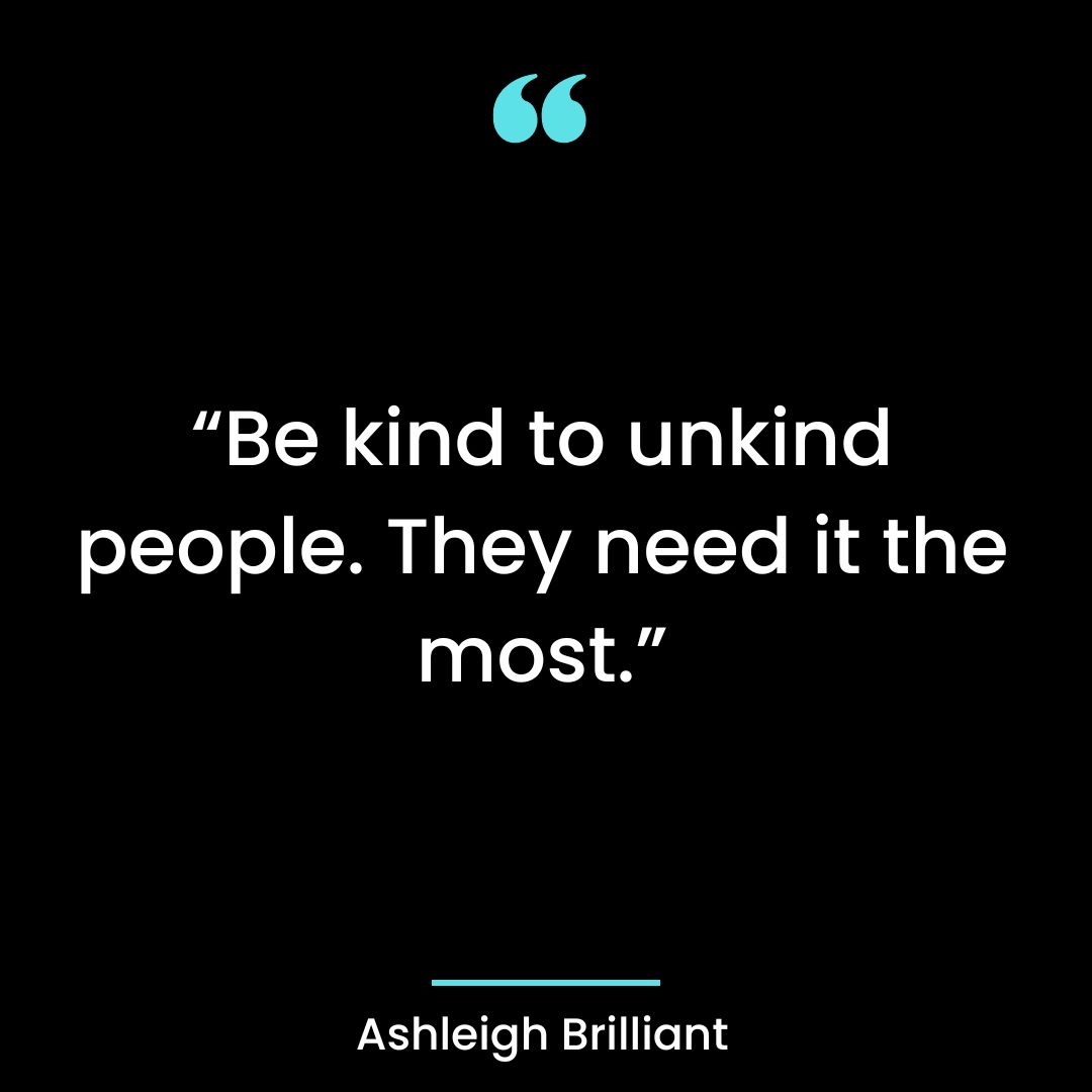 “Be kind to unkind people. They need it the most.”