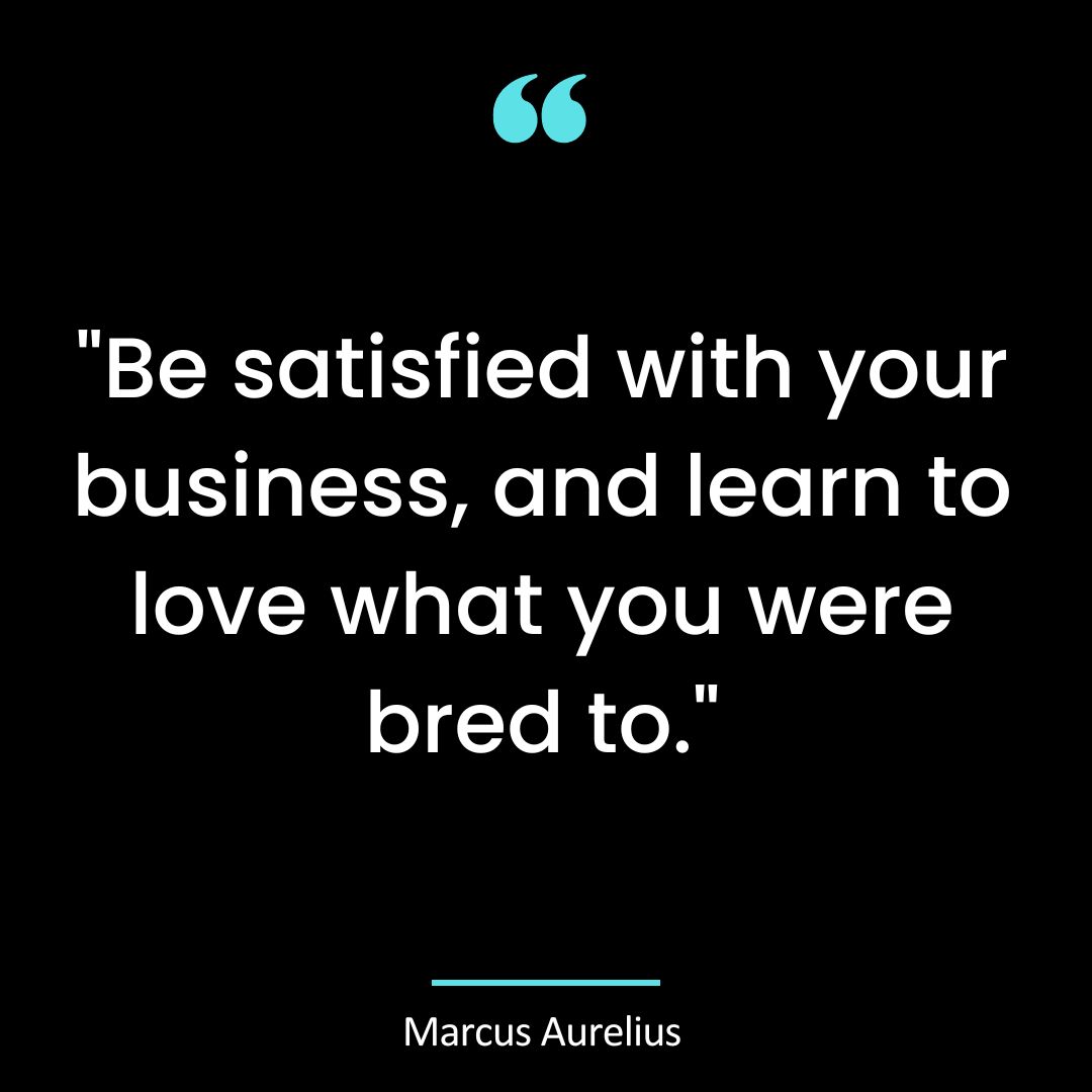 “Be satisfied with your business, and learn to love what you were bred to.”