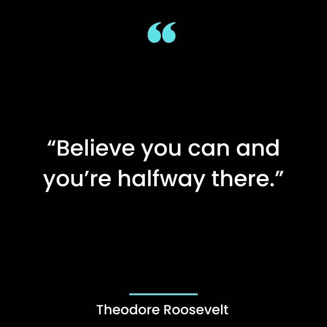 “Believe you can and you’re halfway there.”