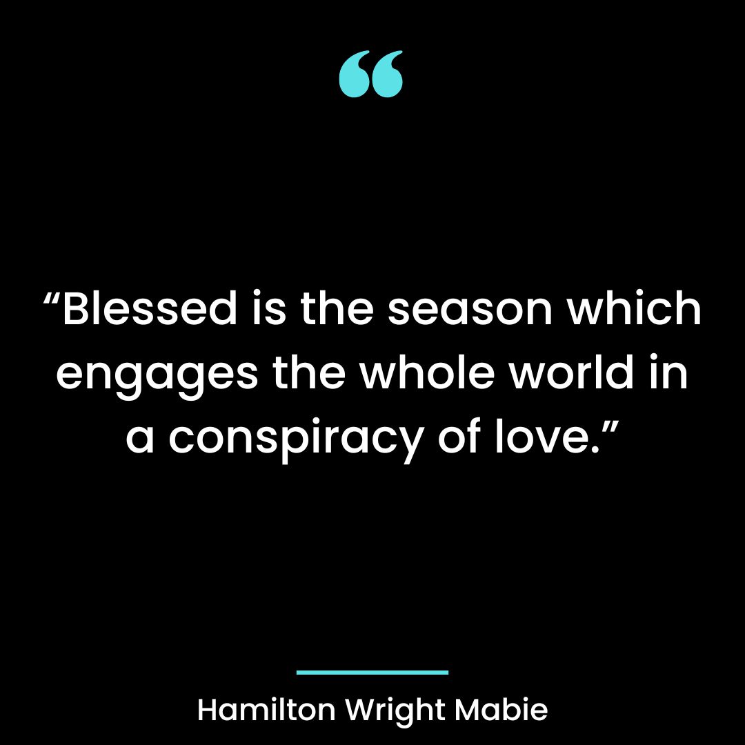 “Blessed is the season which engages the whole world in a conspiracy of love.”