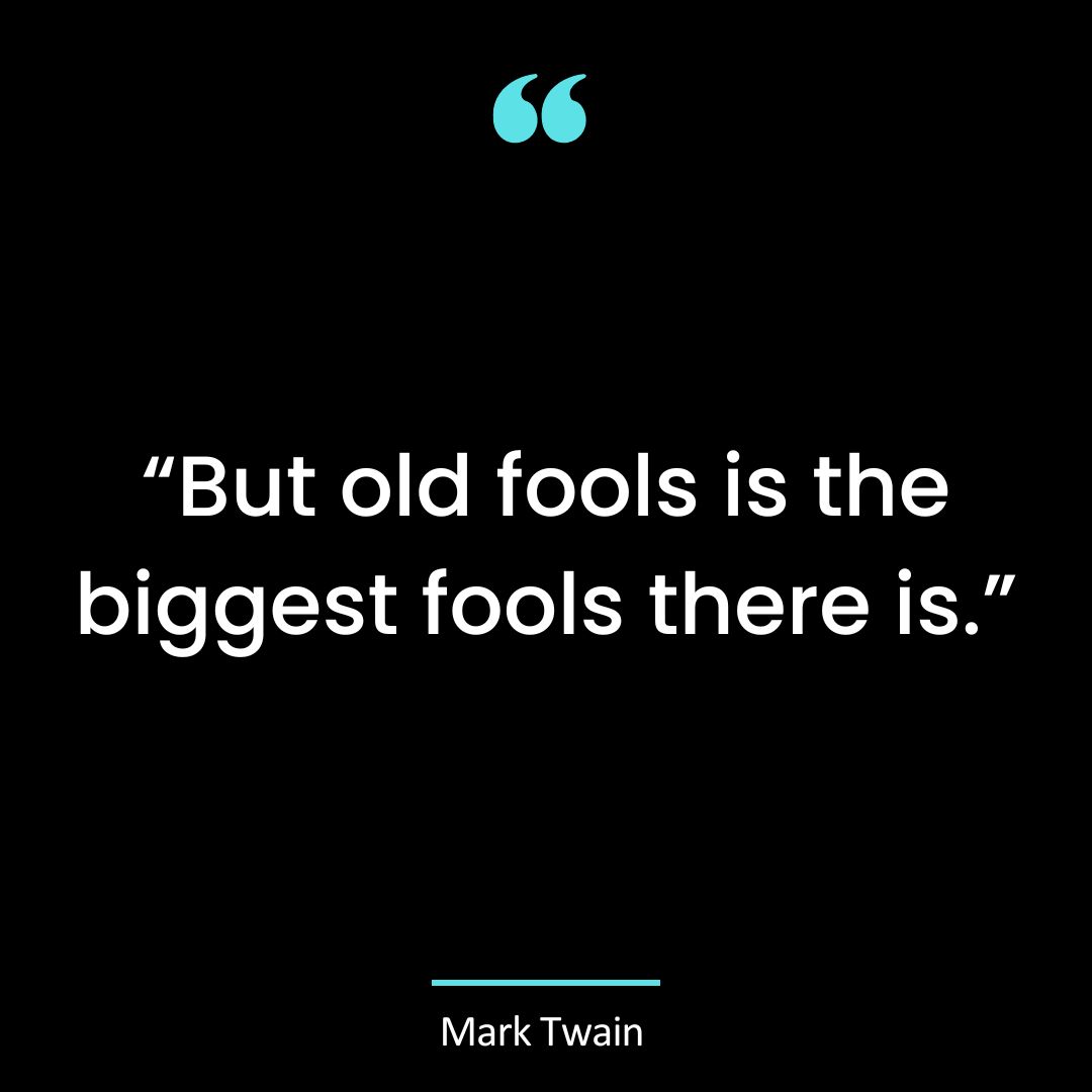 “But old fools is the biggest fools there is.”