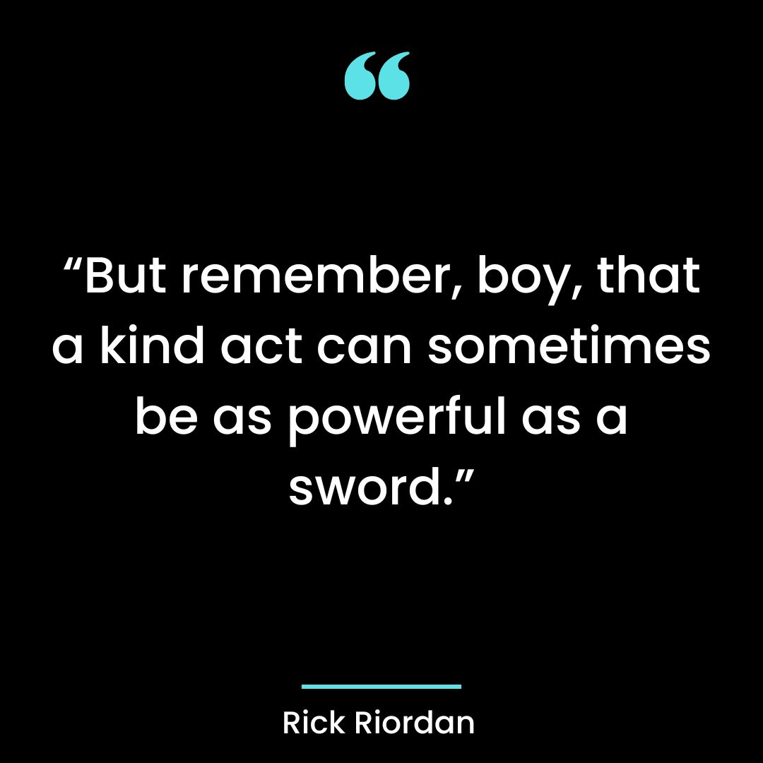 “But remember, boy, that a kind act can sometimes be as powerful as a sword.”