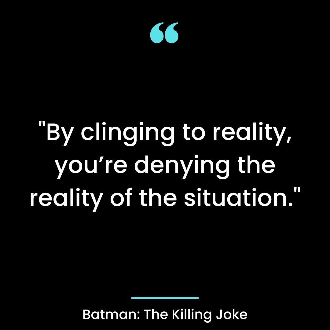 “By clinging to reality, you’re denying the reality of the situation.”