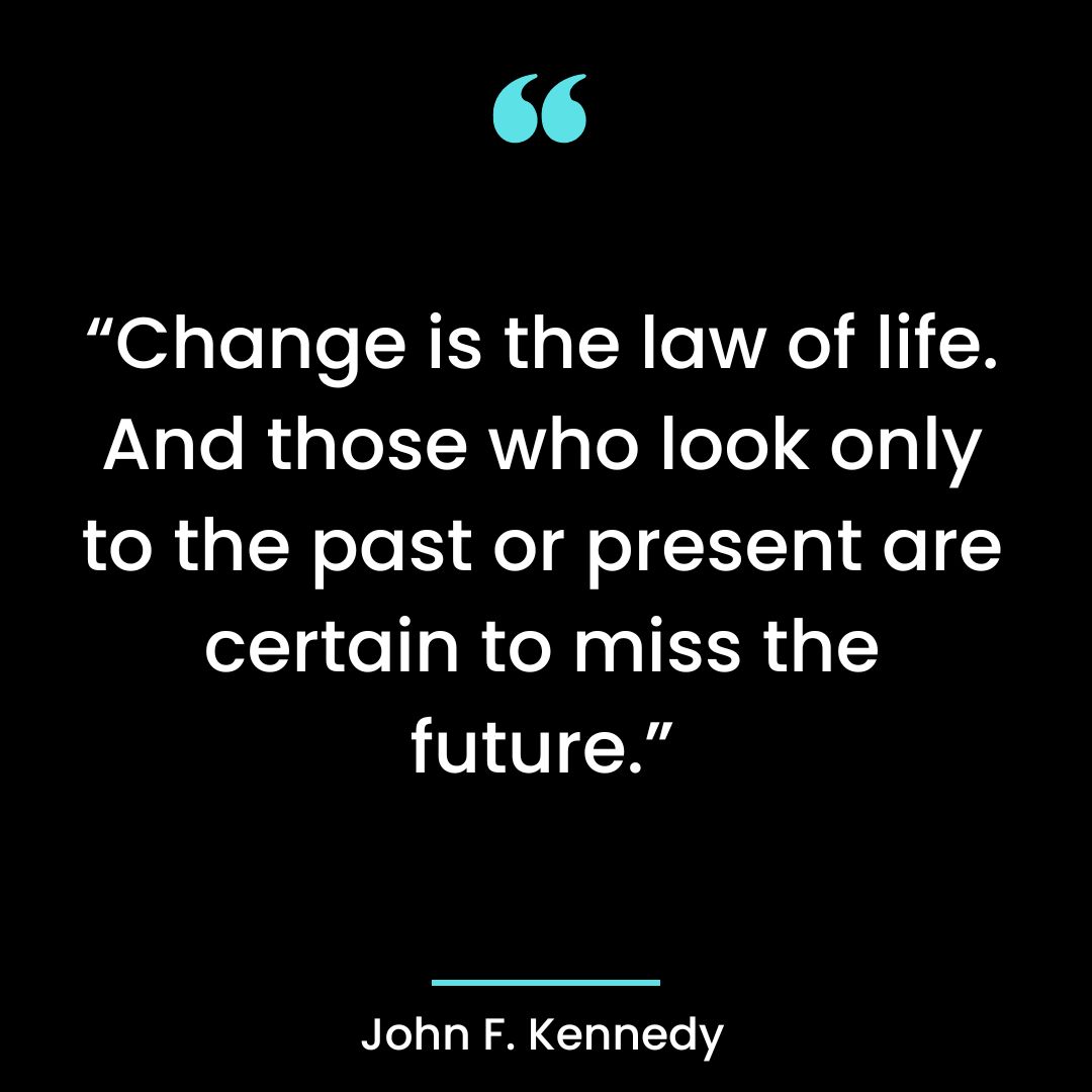 “Change is the law of life. And those who look only to the past or present are