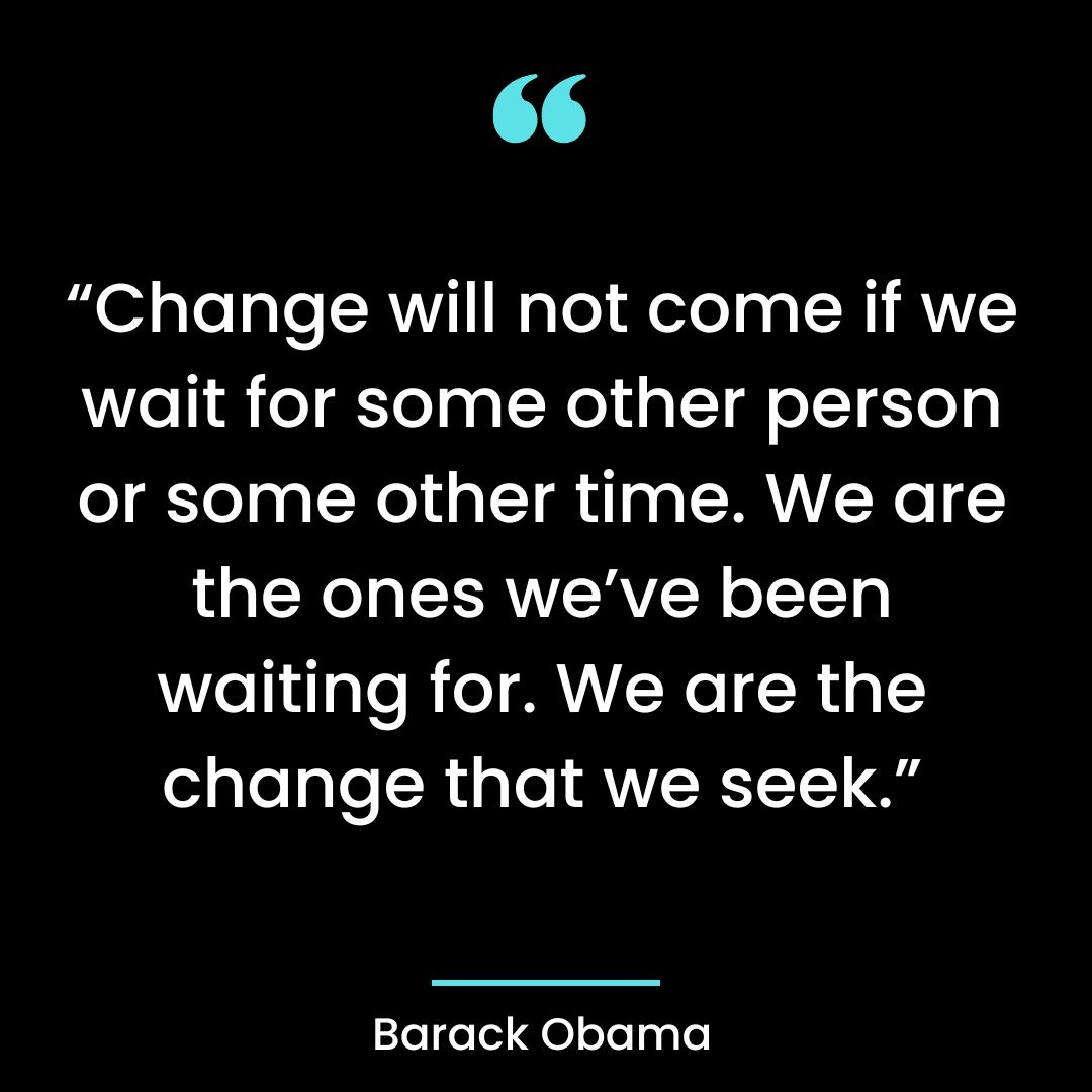 “Change will not come if we wait for some other person or some other time.