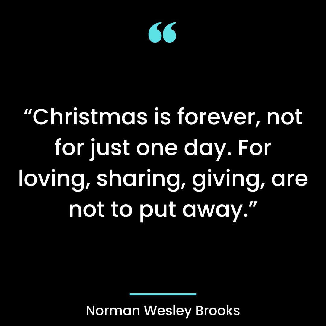 “Christmas is forever, not for just one day. For loving, sharing, giving