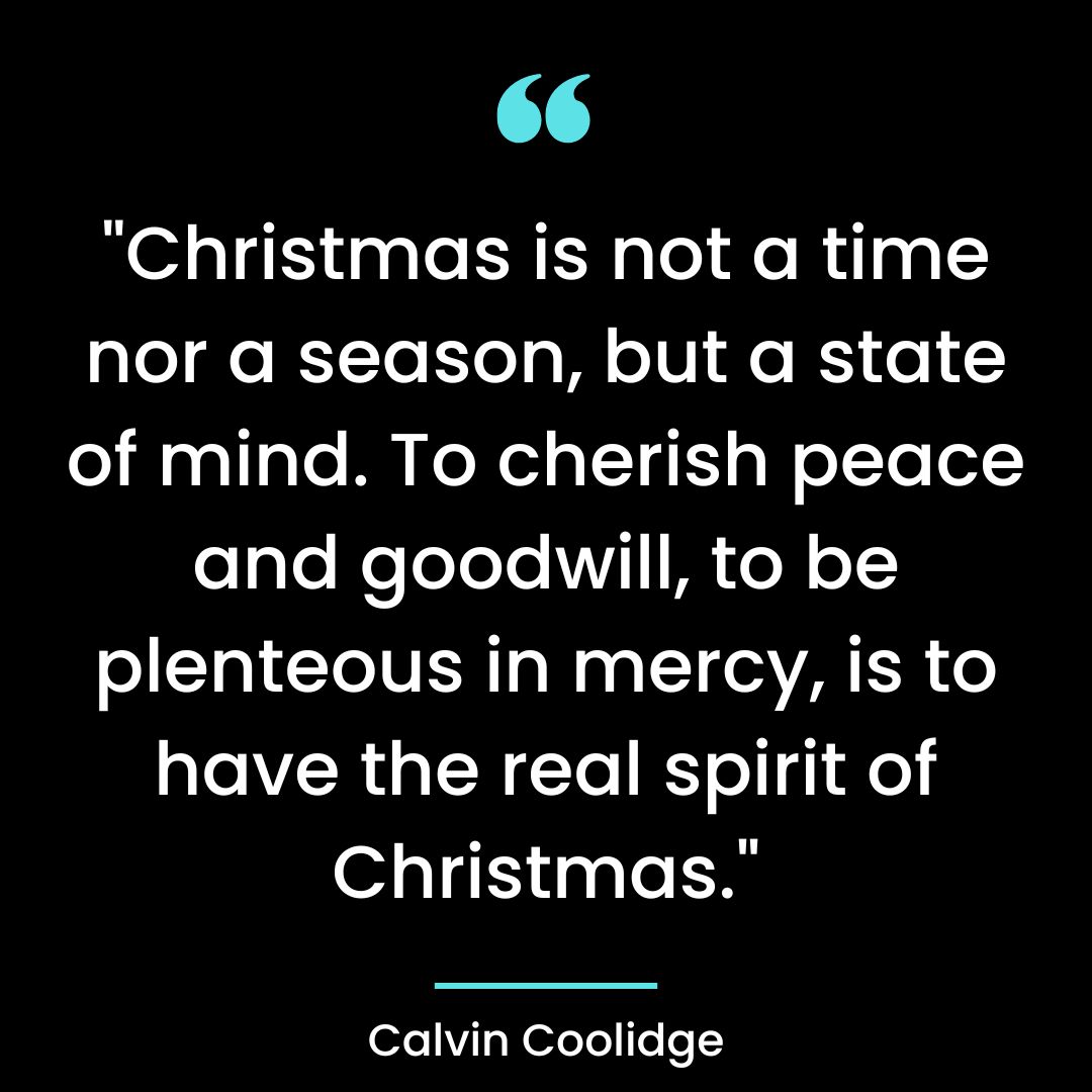 “Christmas is not a time nor a season, but a state of mind. To cherish peace and goodwill