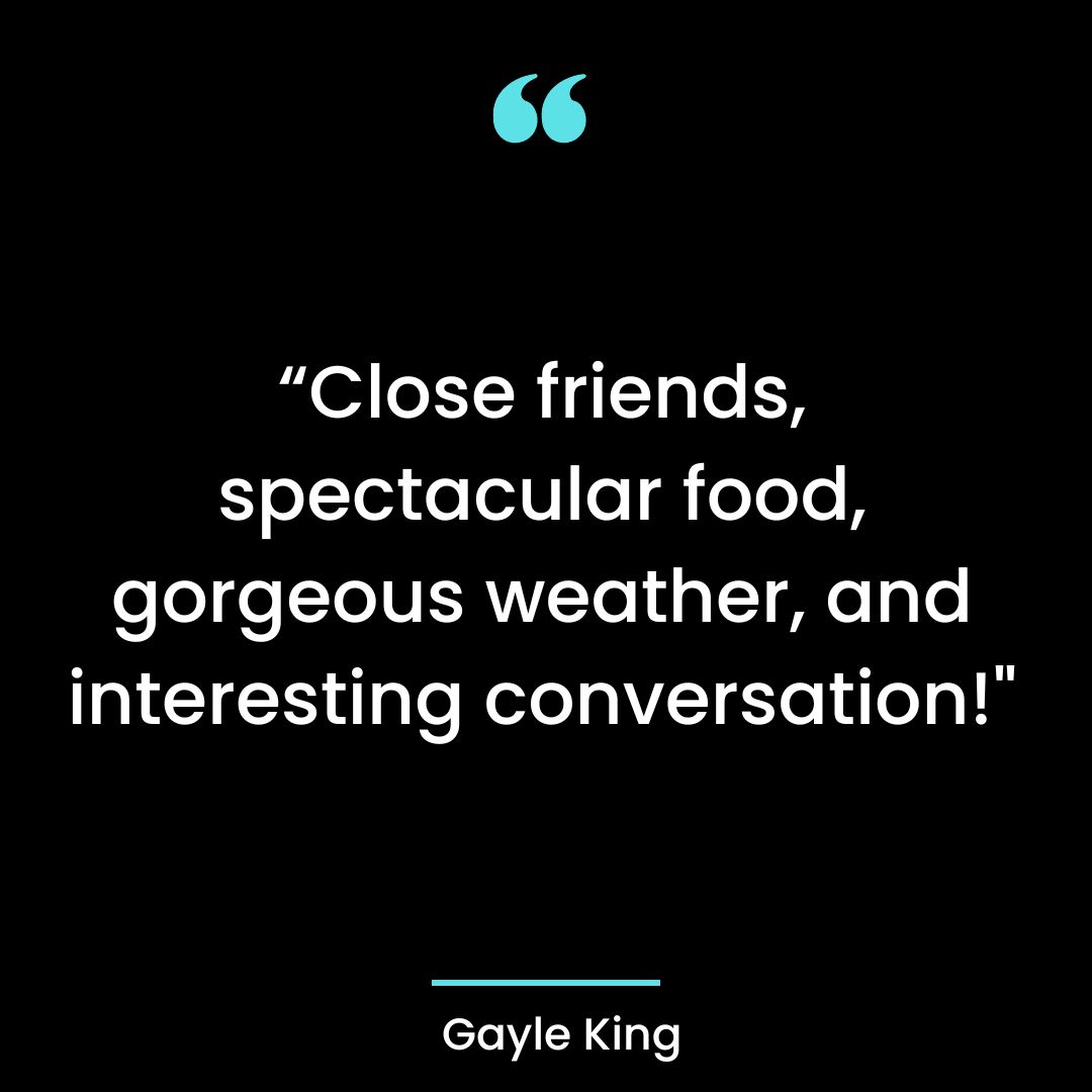 “Close friends, spectacular food, gorgeous weather, and interesting conversation!”