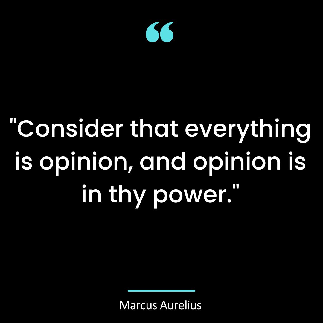 “Consider that everything is opinion, and opinion is in thy power.