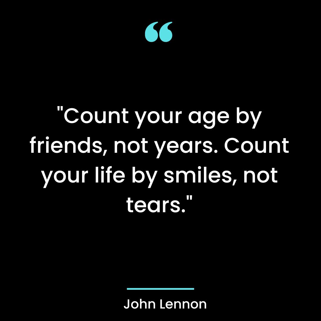 “Count your age by friends, not years. Count your life by smiles, not tears.”