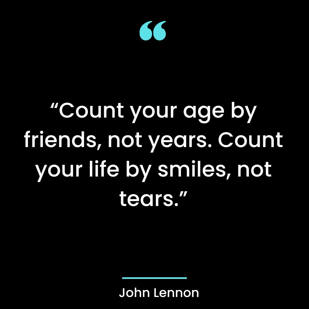 “Count your age by friends, not years. Count your life by smiles, not tears.”
