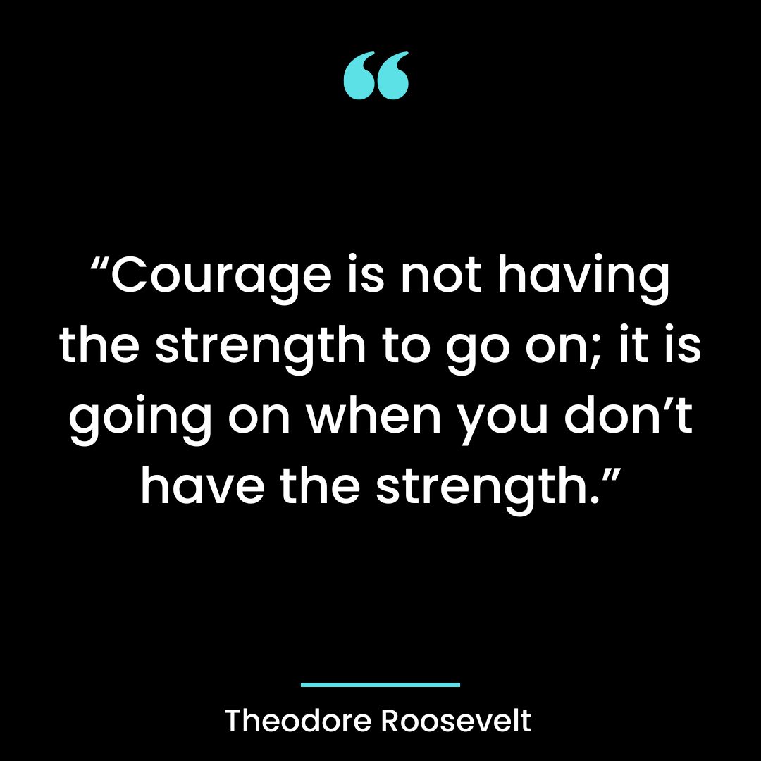 “Courage is not having the strength to go on; it is going on when you don’t have the strength.