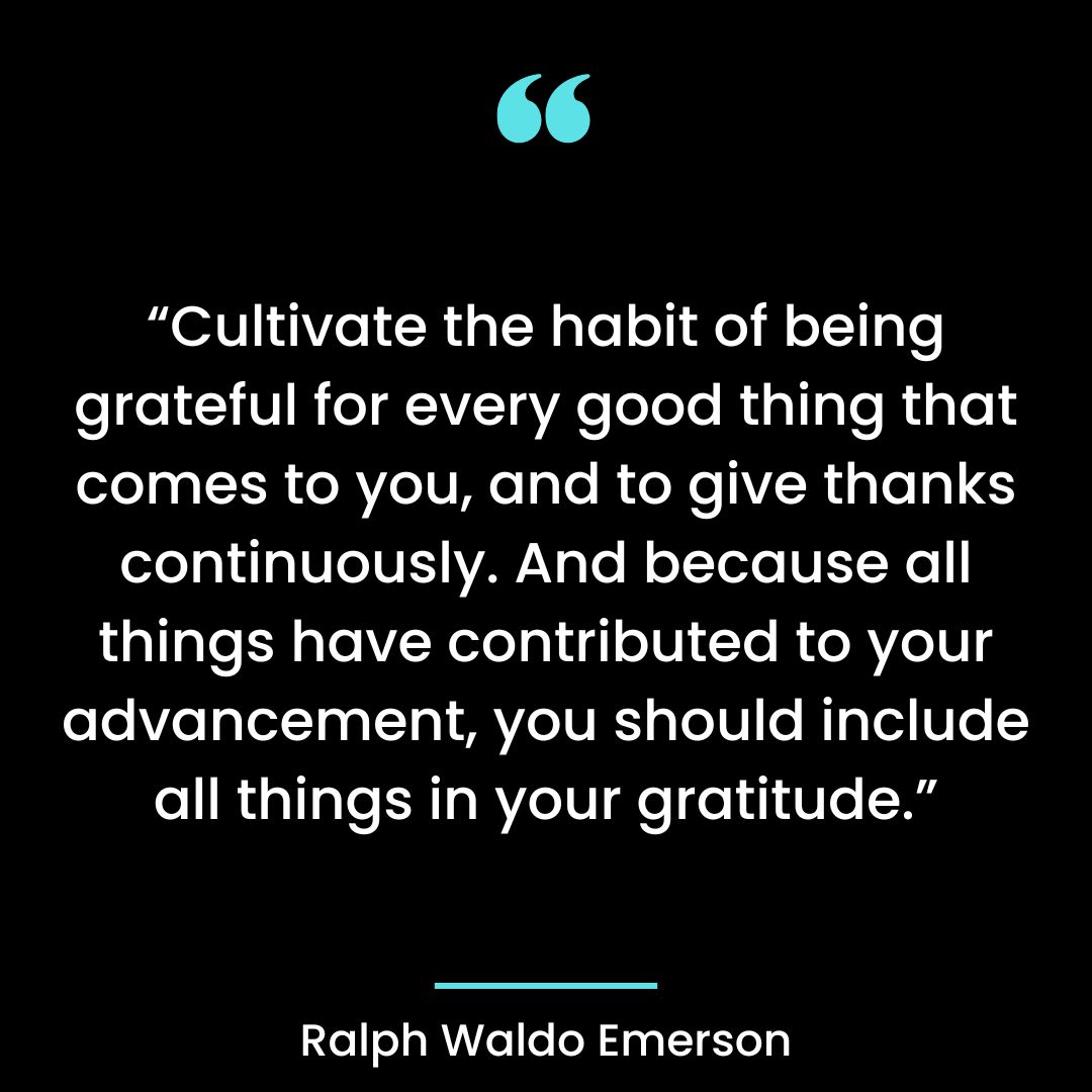 “Cultivate the habit of being grateful for every good thing that comes to you, and to