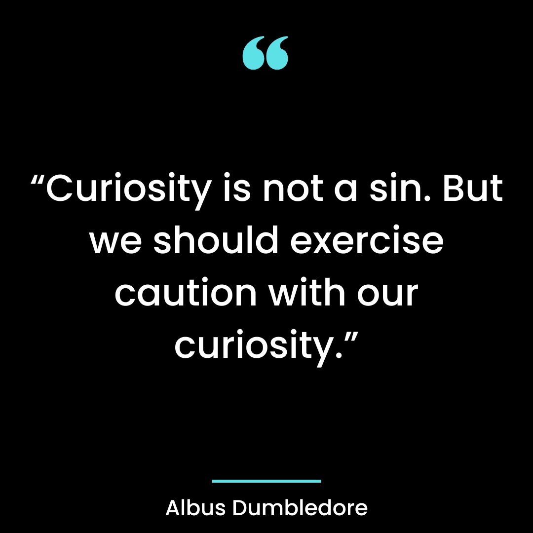 “Curiosity is not a sin. But we should exercise caution with our curiosity.”