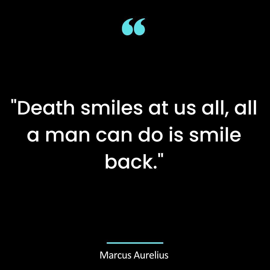 “Death smiles at us all, all a man can do is smile back.”