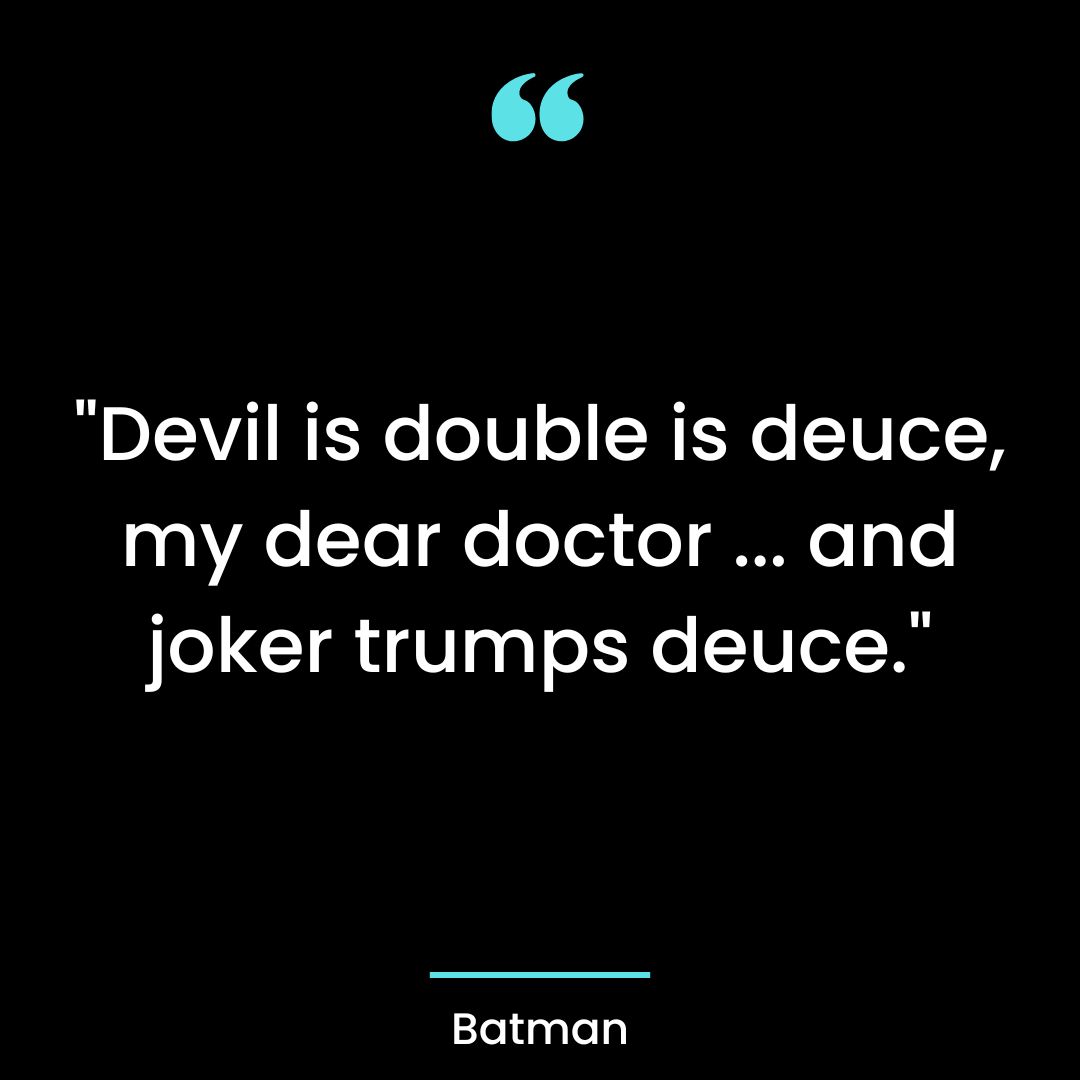 “Devil is double is deuce, my dear doctor … and joker trumps deuce.”