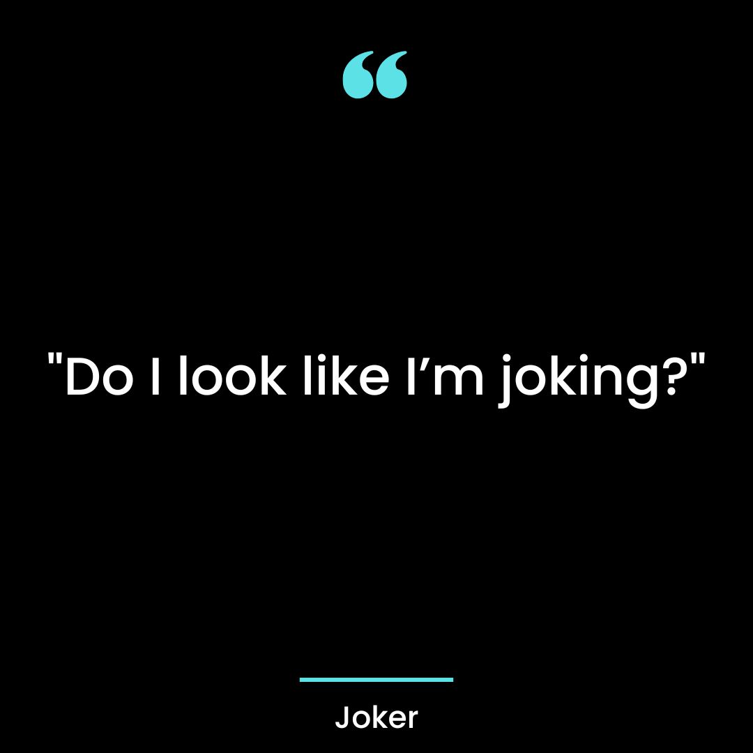 “Do I look like I’m joking?”