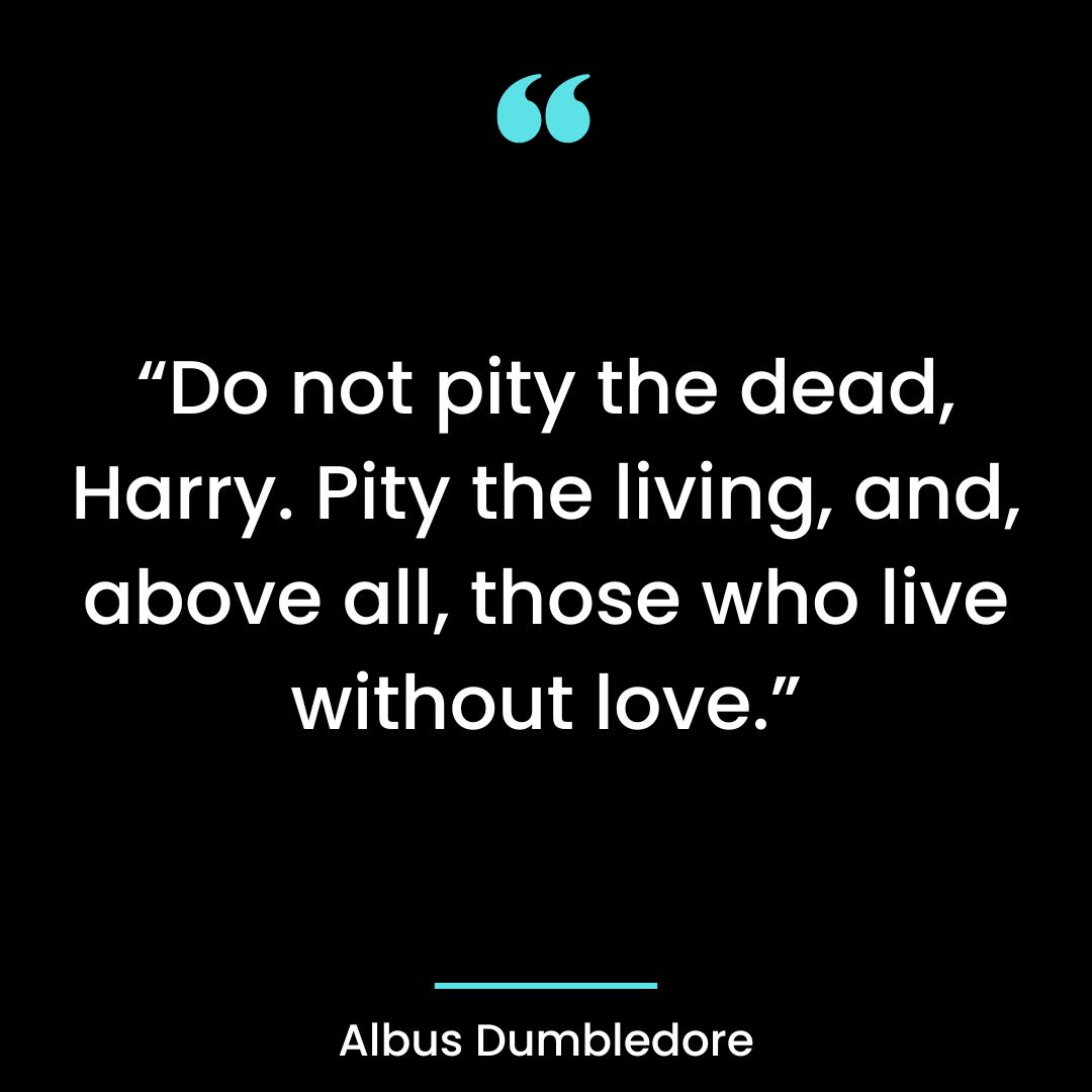 “Do not pity the dead, Harry. Pity the living, and, above all, those who live without love.”