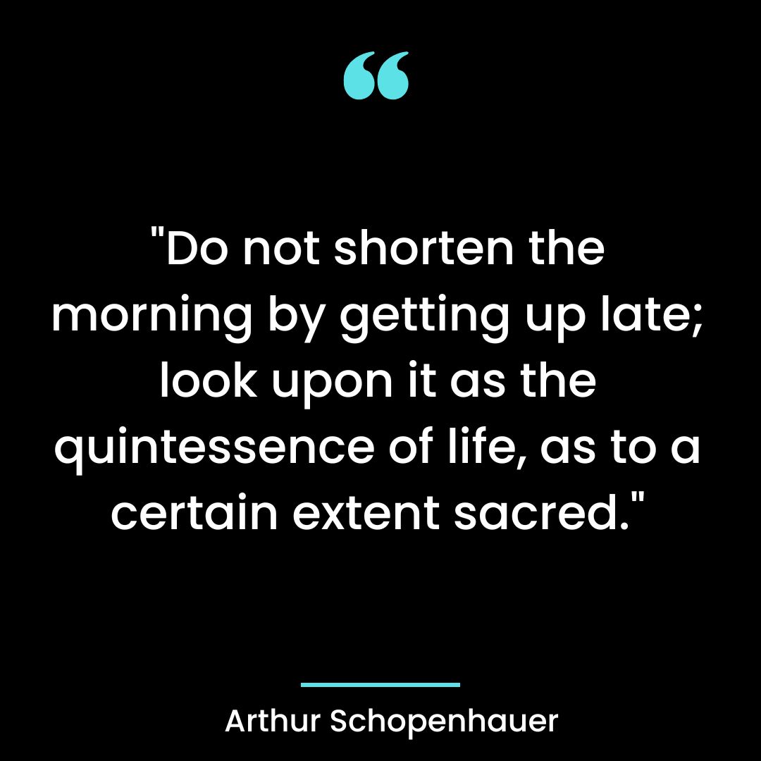 “Do not shorten the morning by getting up late; look upon it as the quintessence of life
