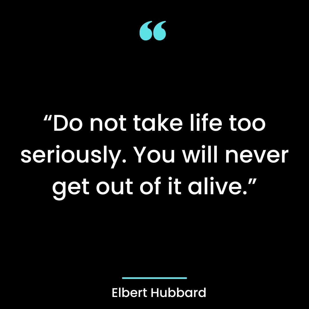 “Do not take life too seriously. You will never get out of it alive.”