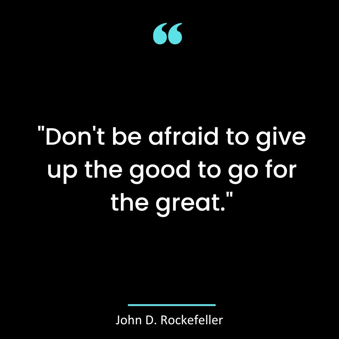 “Don’t be afraid to give up the good to go for the great.”