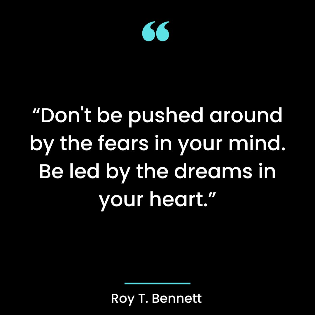 “Don’t be pushed around by the fears in your mind. Be led by the dreams in your heart.”