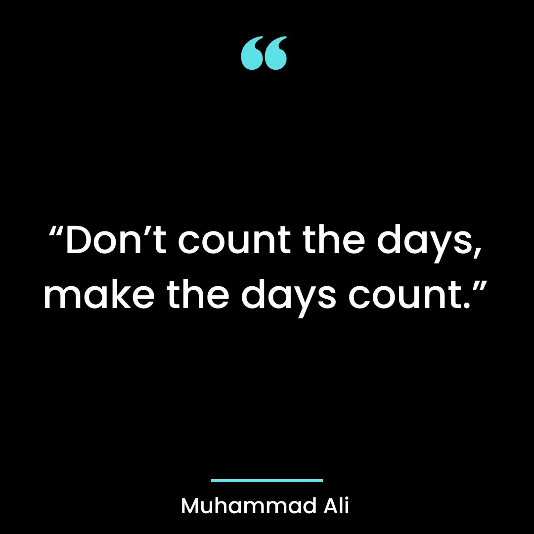 “Don’t count the days, make the days count.”