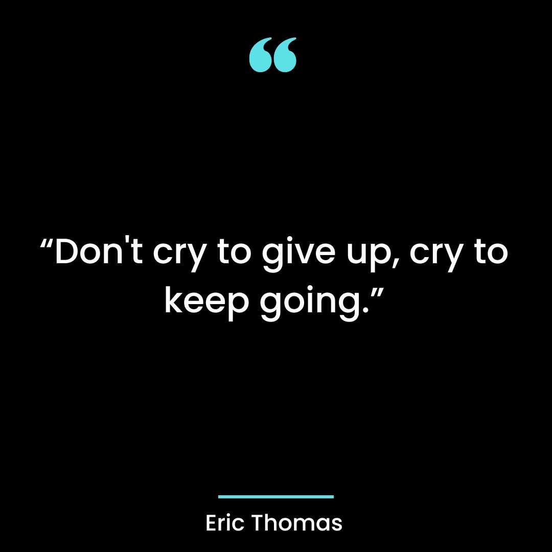 “Don’t cry to give up, cry to keep going.”