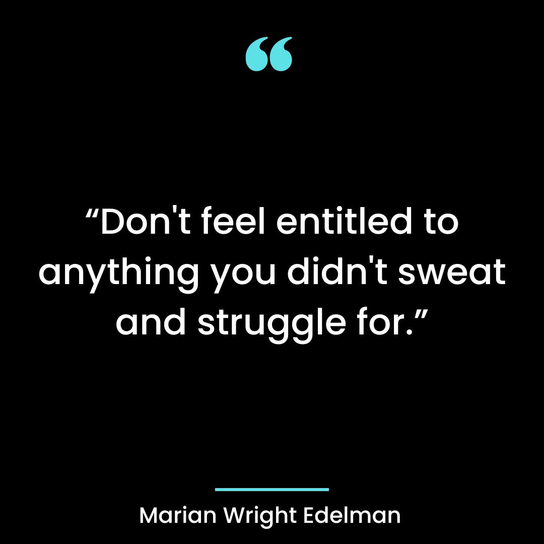 “Don’t feel entitled to anything you didn’t sweat and struggle for.”