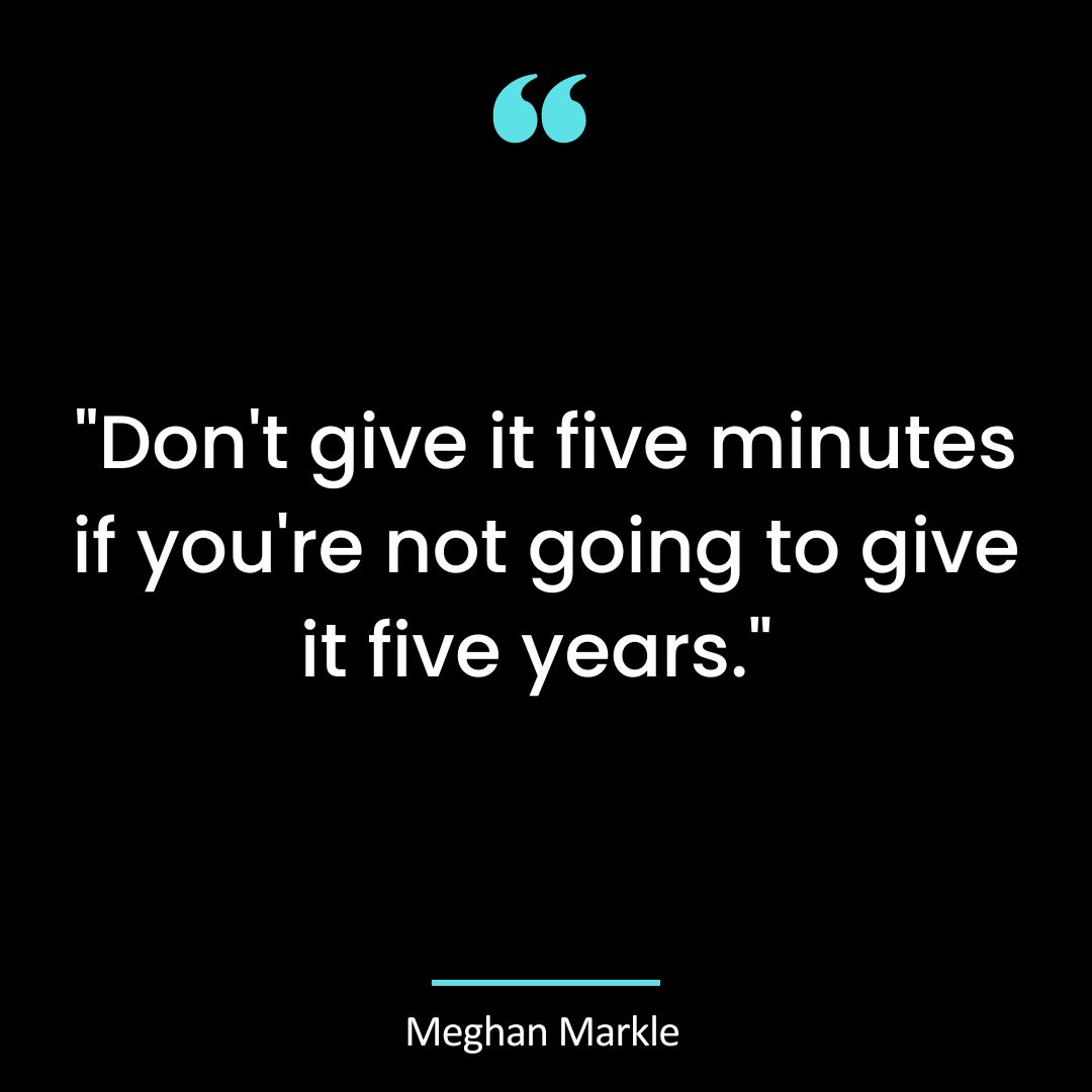 Don’t give it five minutes if you’re not going to give it five years.