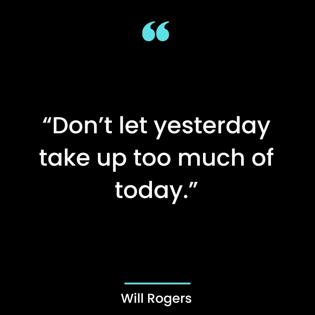 “Don’t let yesterday take up too much of today.”