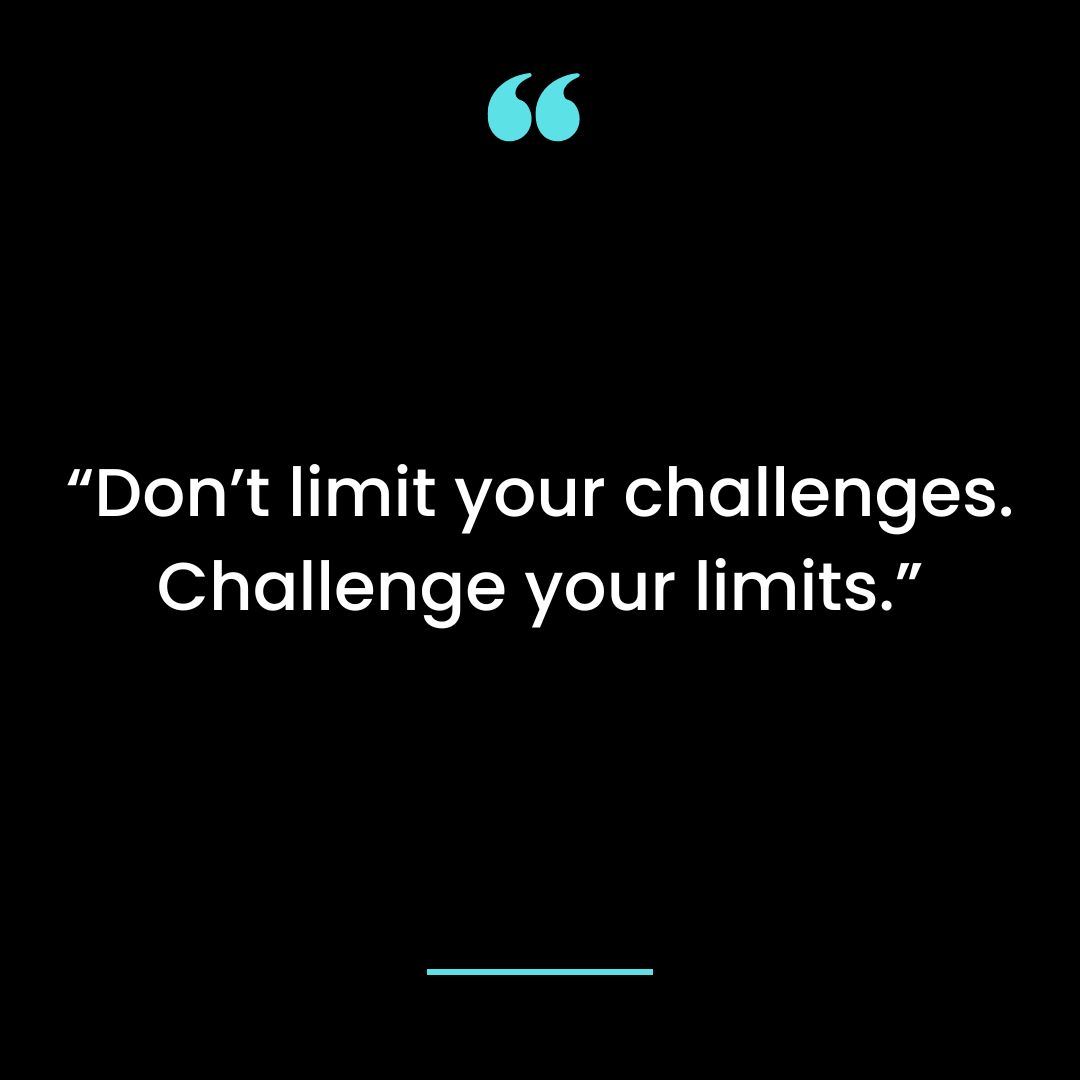“Don’t limit your challenges. Challenge your limits.”