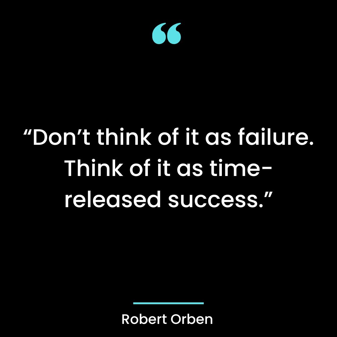 “Don’t think of it as failure. Think of it as time-released success.”