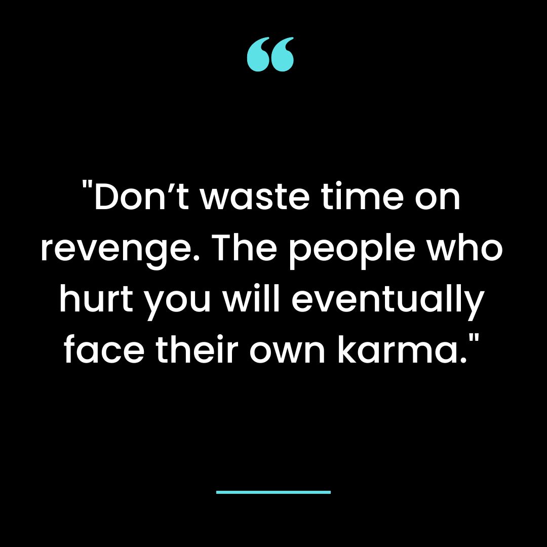 Don’t waste time on revenge. The people who hurt you will eventually face their own karma.