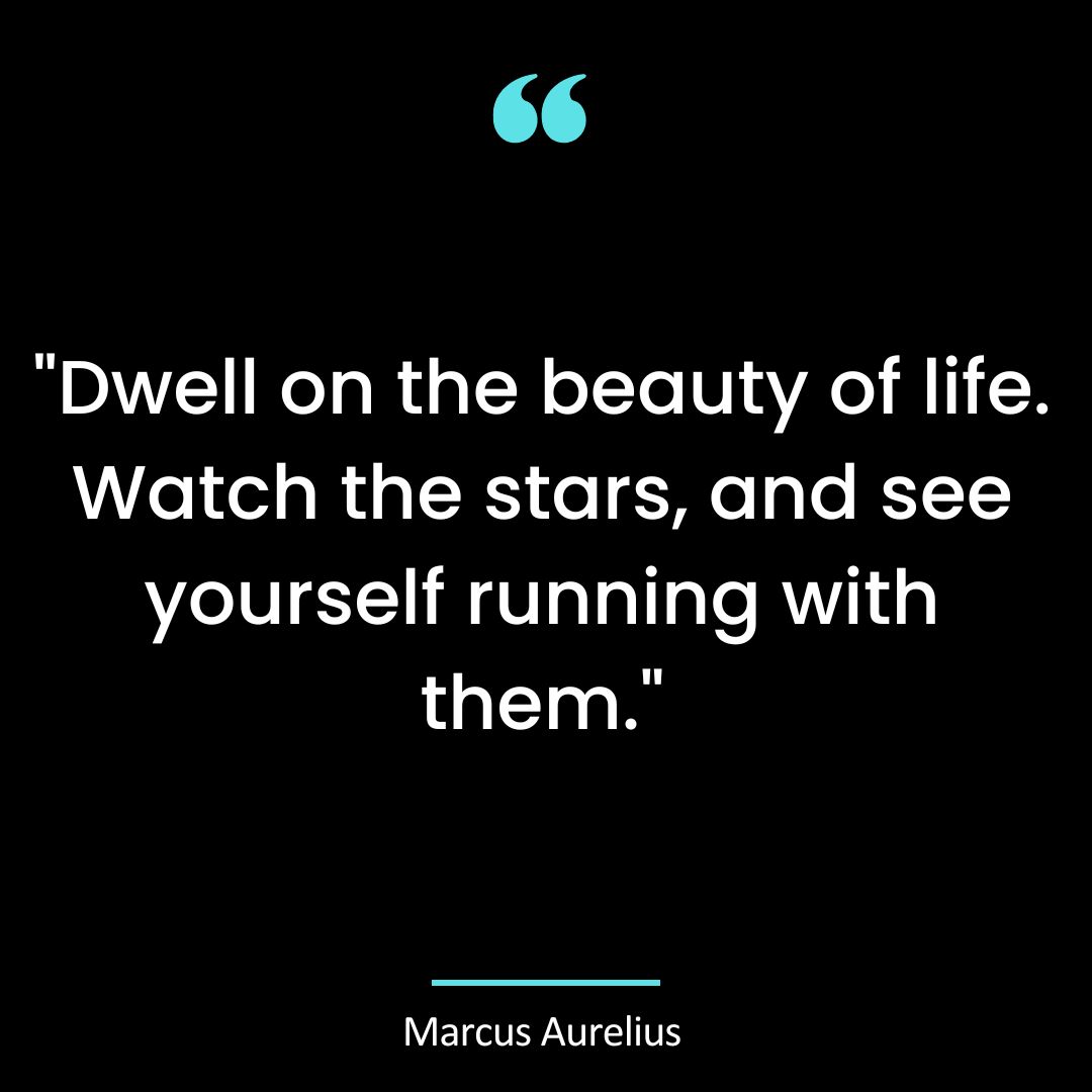 “Dwell on the beauty of life. Watch the stars, and see yourself running with them.”
