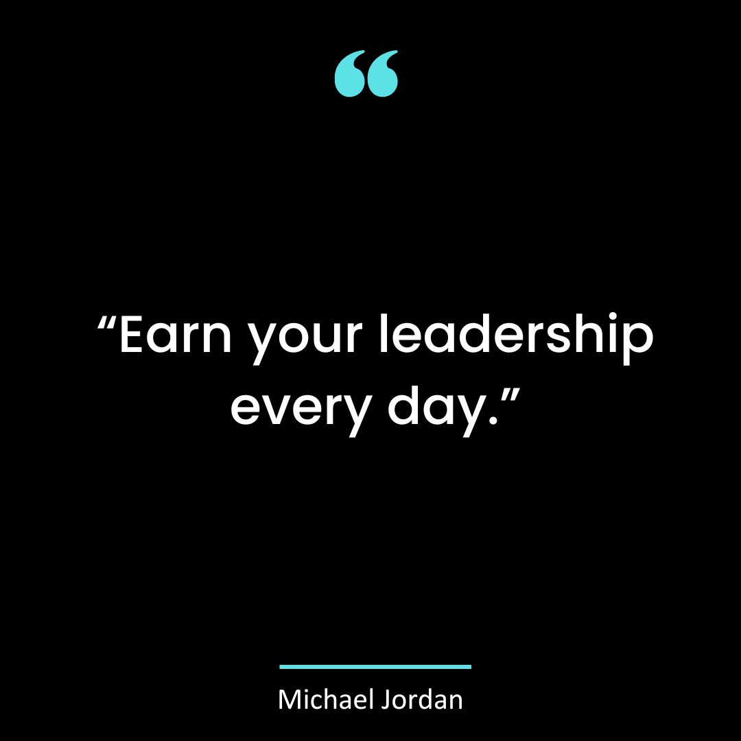 “Earn your leadership every day.”