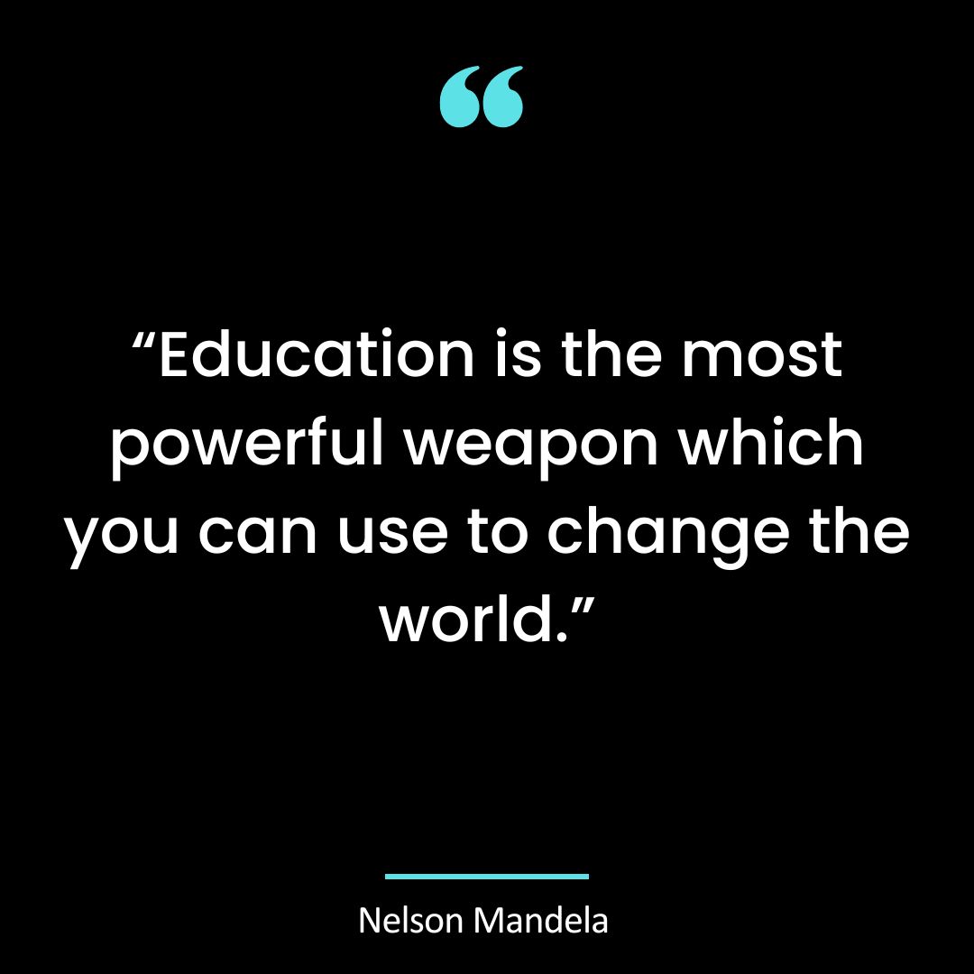“Education is the most powerful weapon you can use to change the world.”