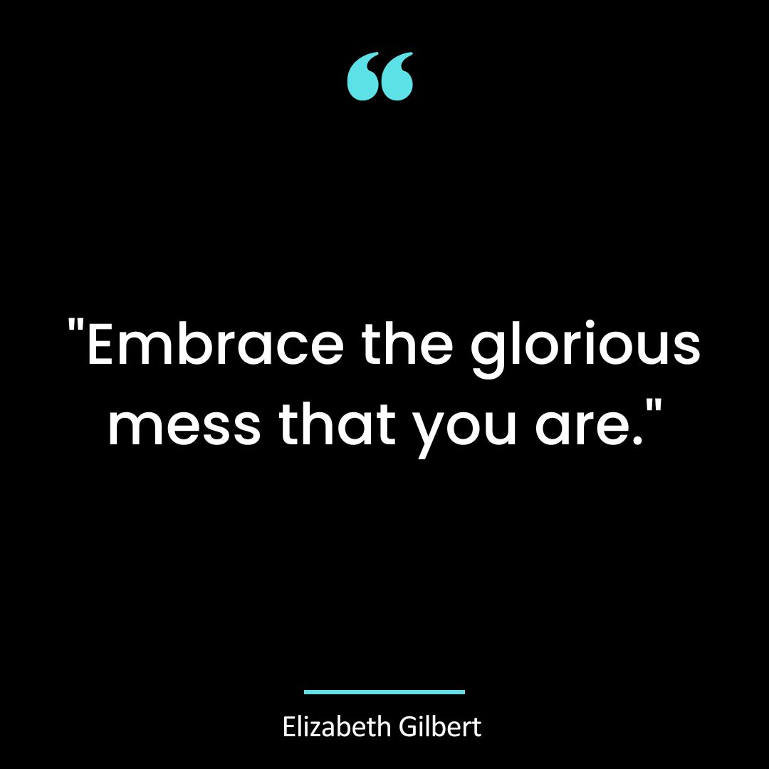 Embrace the glorious mess that you are.