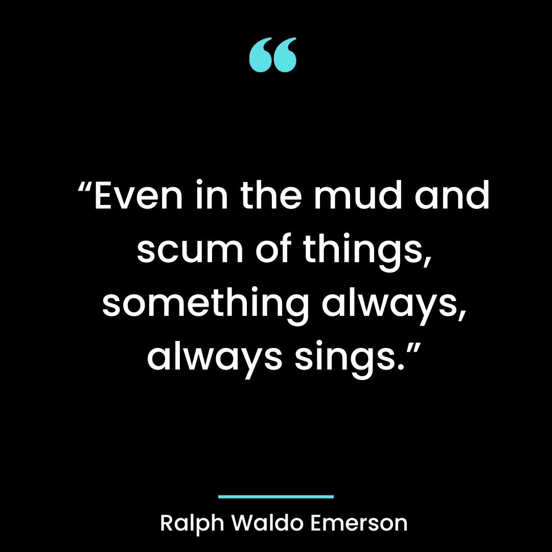 “Even in the mud and scum of things, something always, always sings.