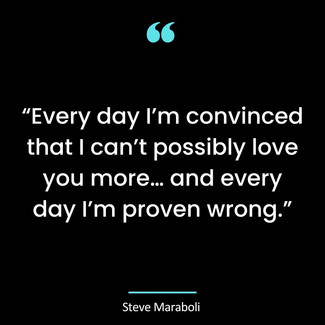 “Every day I’m convinced that I can’t possibly love you more… and every day I’m proven wrong.”
