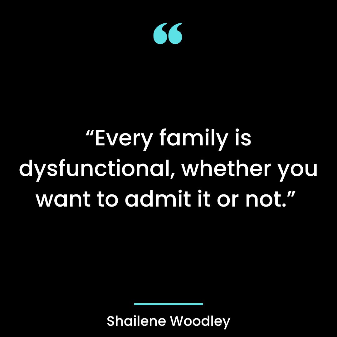 “Every family is dysfunctional, whether you want to admit it or not.”