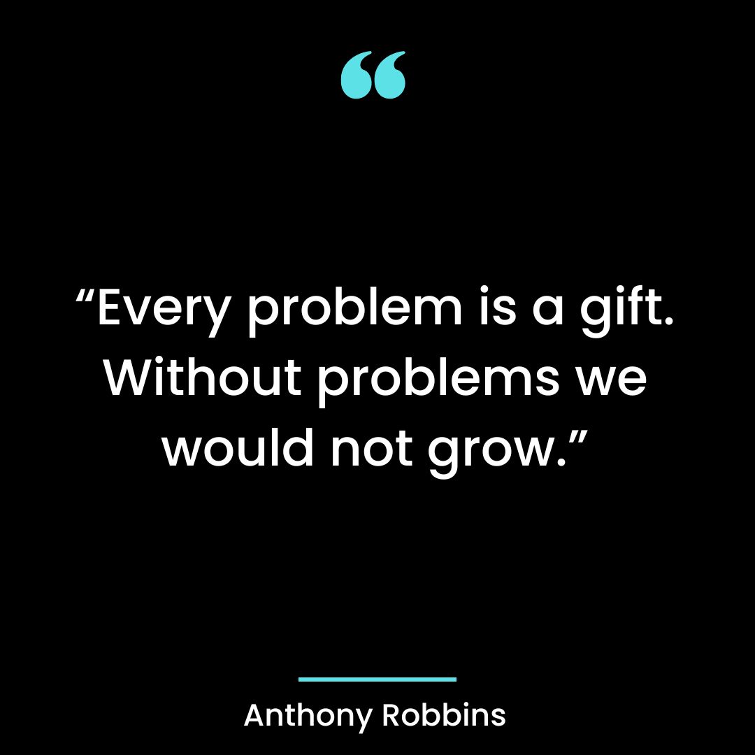 Every problem is a gift. Without problems we would not grow.