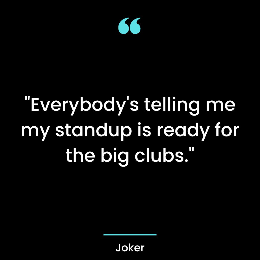 “Everybody’s telling me my standup is ready for the big clubs.”