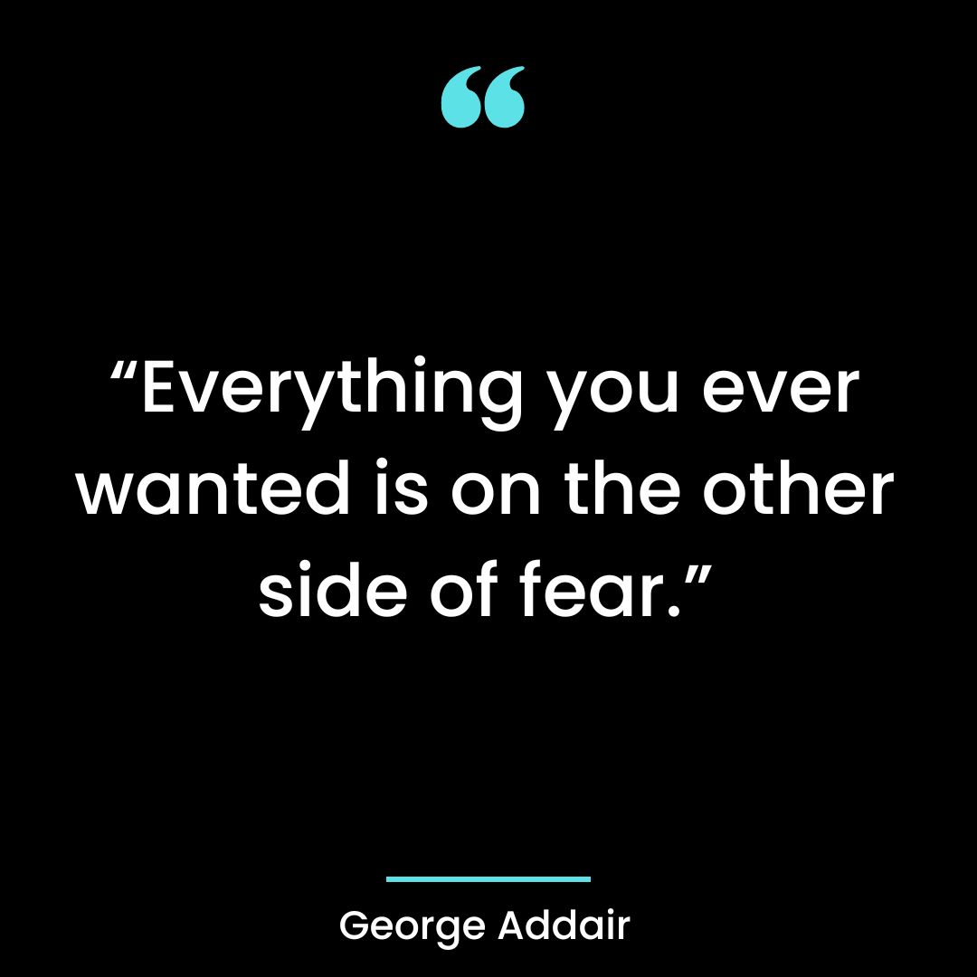 Everything you ever wanted is on the other side of fear.