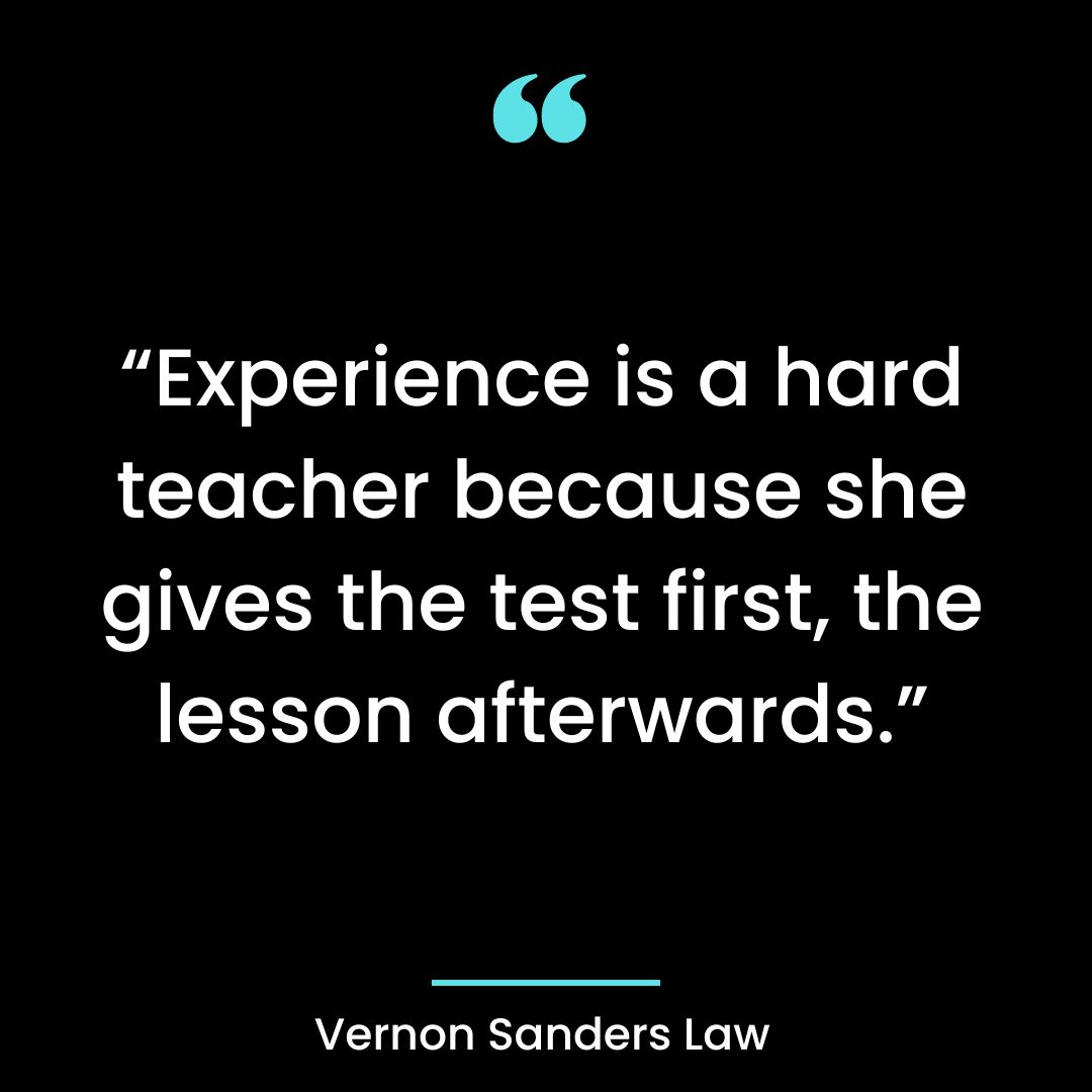 “Experience is a hard teacher because she gives the test first, the lesson afterwards.”