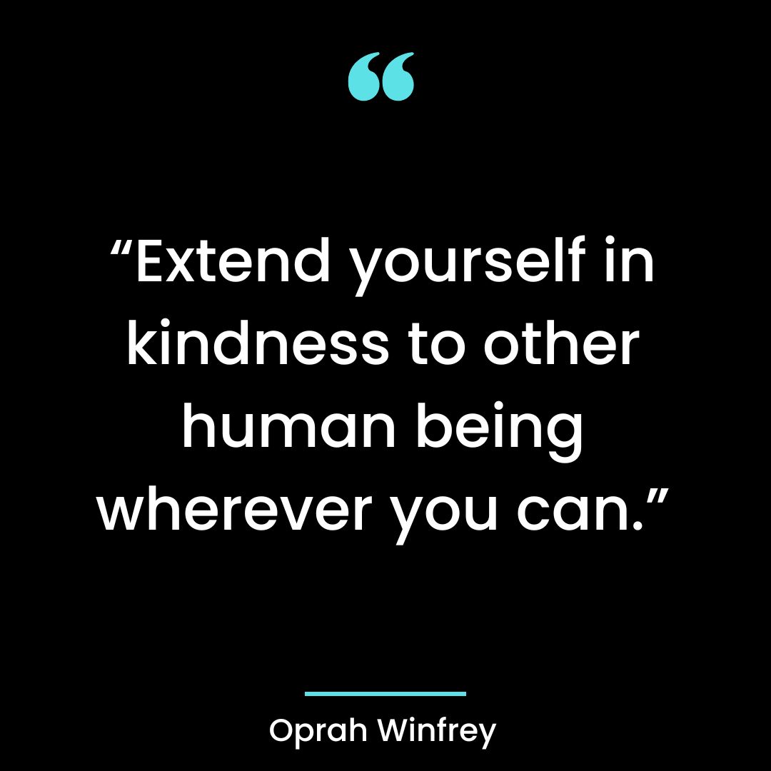 “Extend yourself in kindness to other human being wherever you can.”