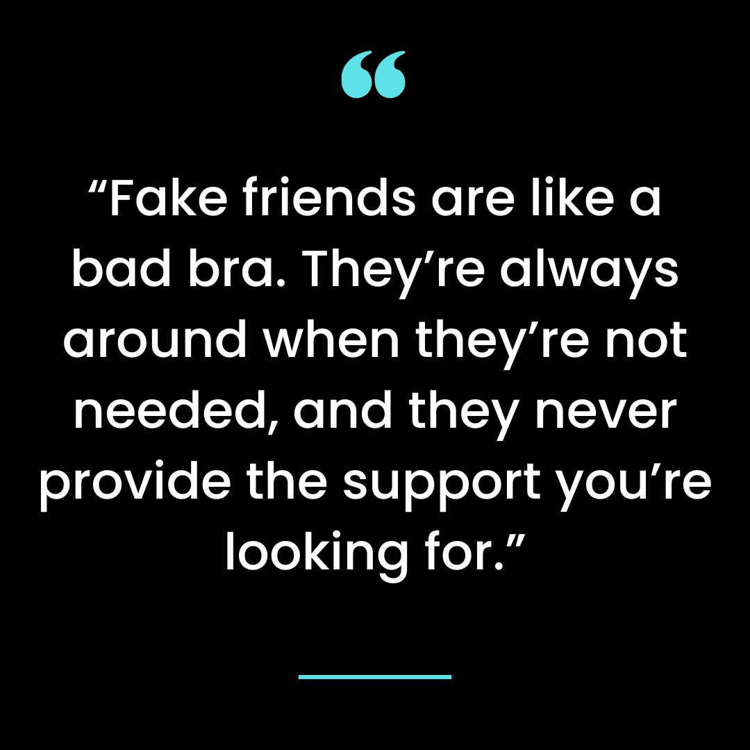 “Fake friends are like a bad bra. They’re always around when they’re not needed, and they
