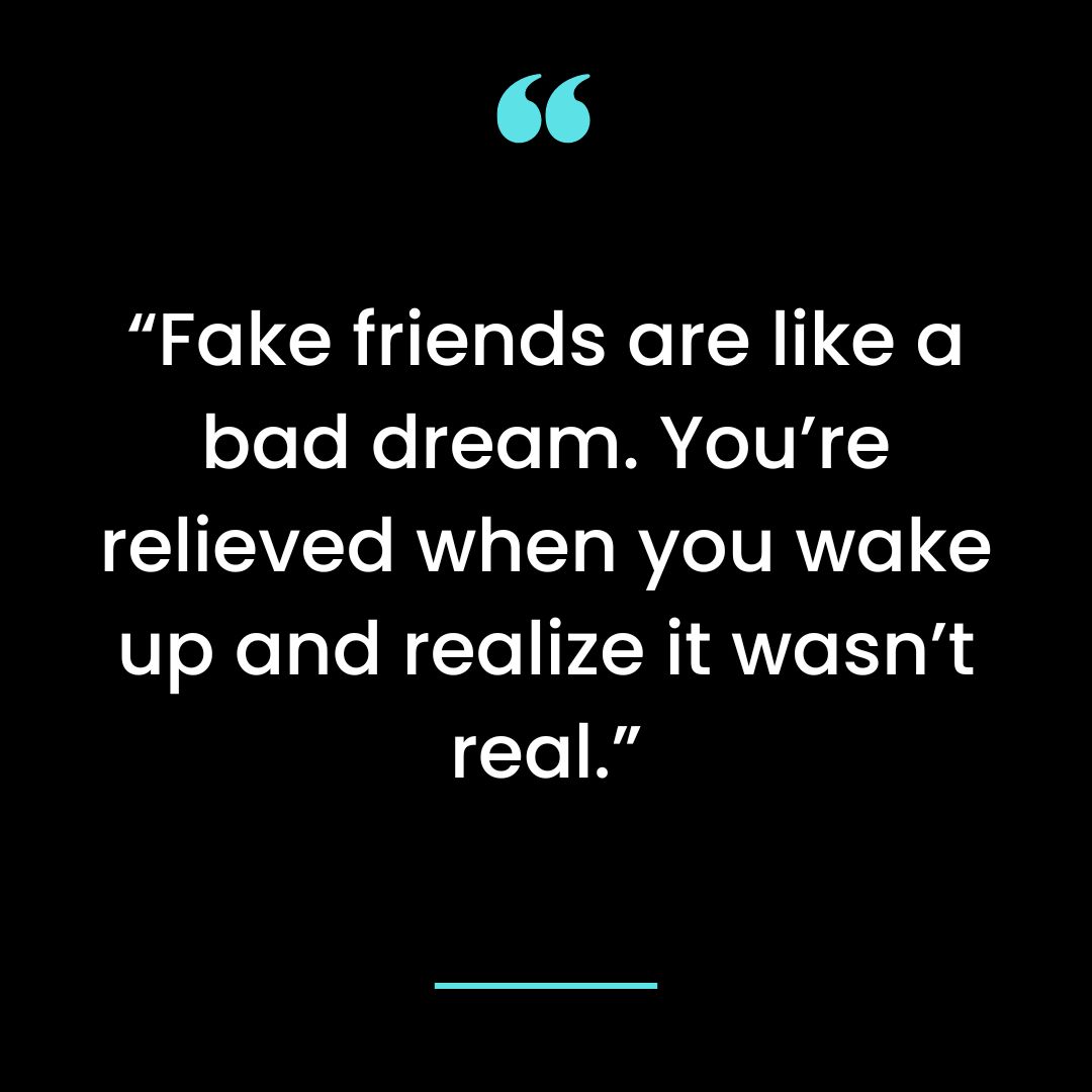 “Fake friends are like a bad dream. You’re relieved when you wake up and realize it