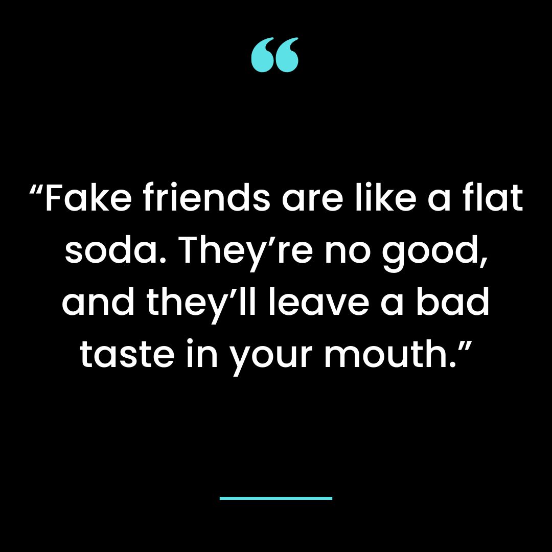 “Fake friends are like a flat soda. They’re no good, and they’ll leave a bad taste