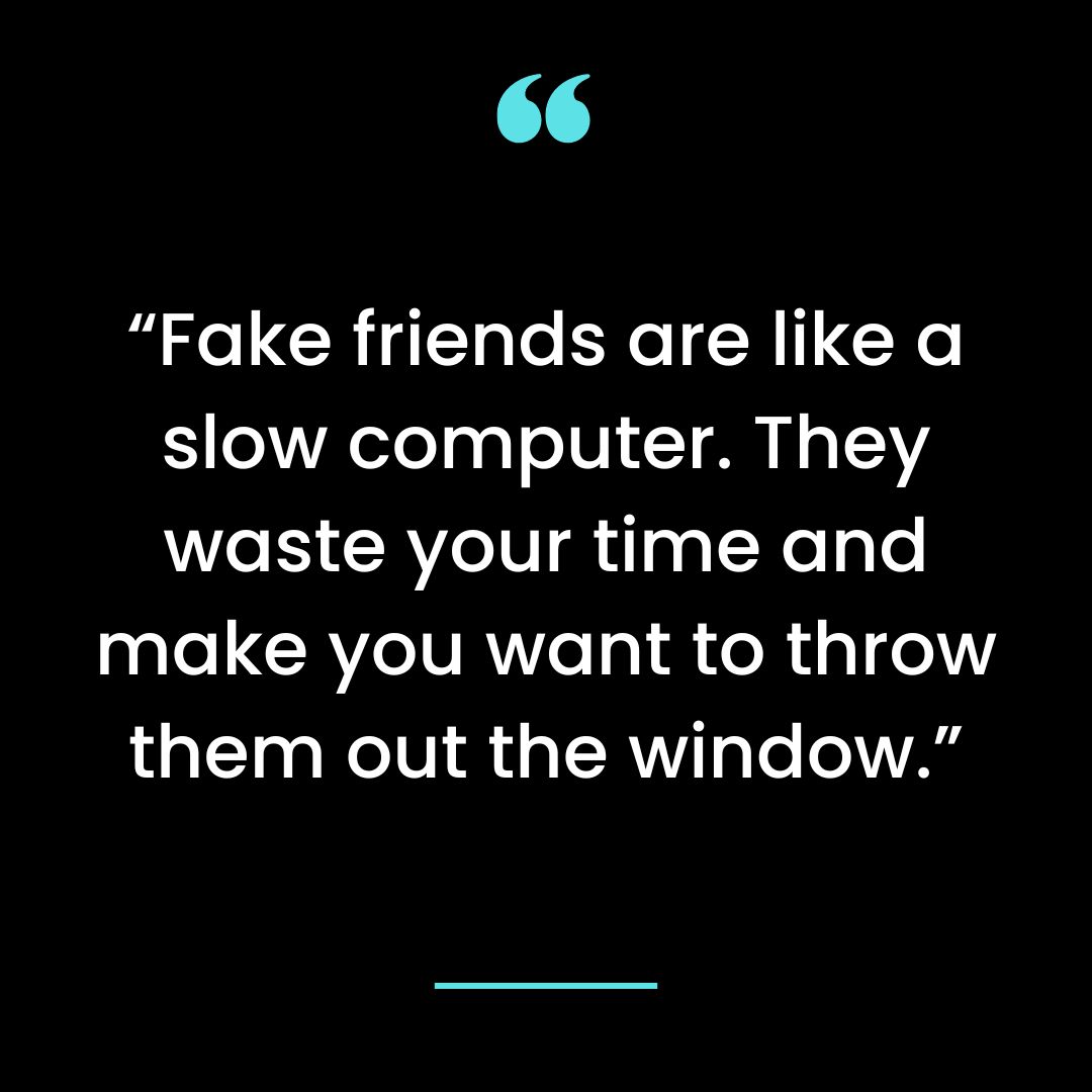 “Fake friends are like a slow computer. They waste your time and make you want to